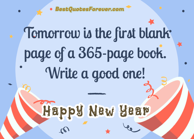 Tomorrow is the first blank page of a 365 page book. Write a good one. Happy new year. Bestquotesforever.com